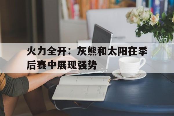 火力全开：灰熊和太阳在季后赛中展现强势的简单介绍